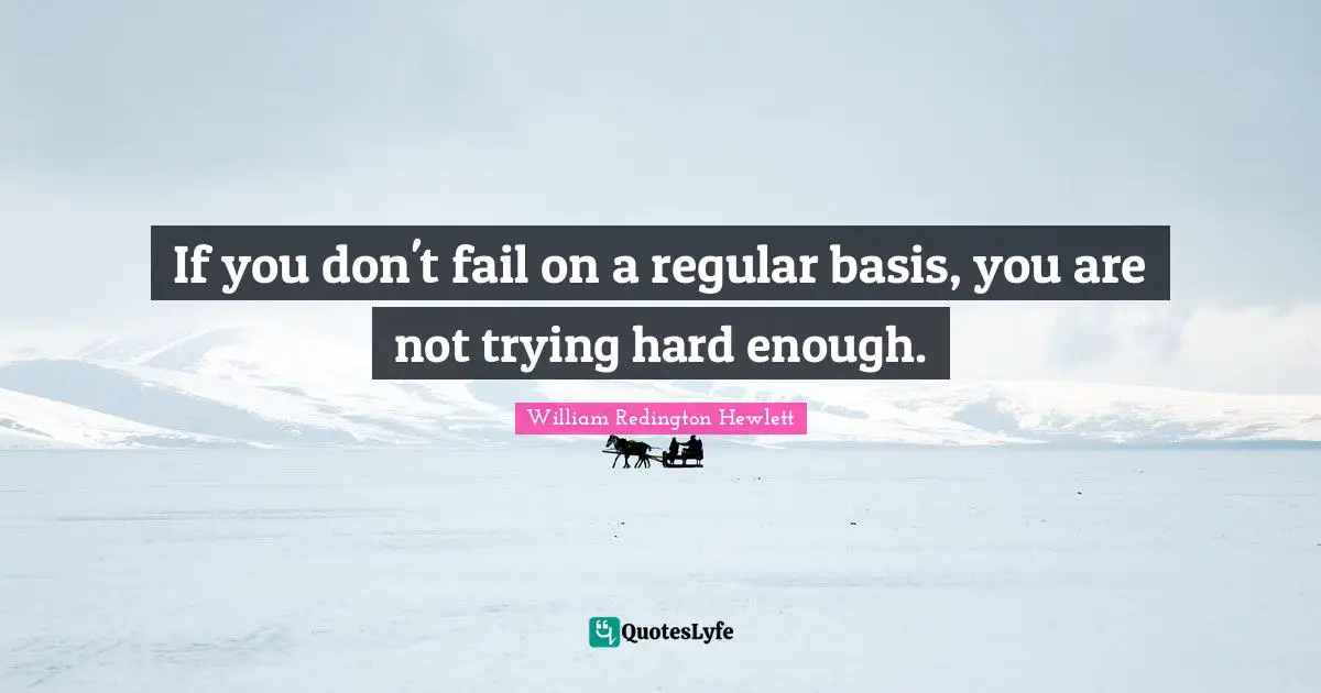 If you don't fail on a regular basis, you are not trying hard enough.