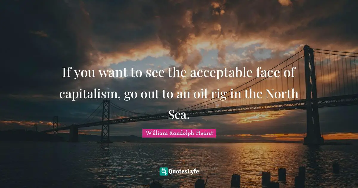 William Randolph Hearst Quotes: "If you want to see the acceptable face of capitalism, go out to an oil rig in the North Sea."