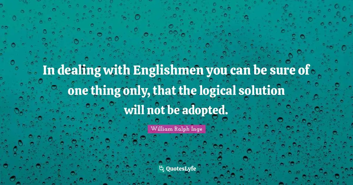 In dealing with Englishmen you can be sure of one thing only, that the logical solution will not be adopted.