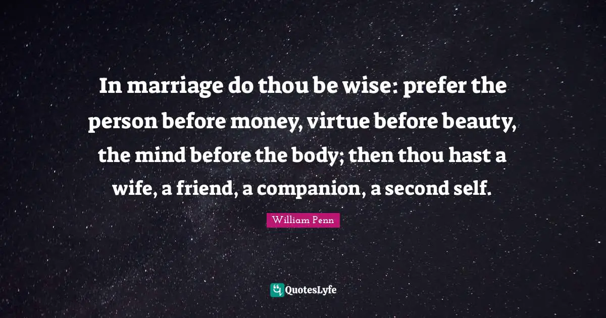 William Penn Quotes: In marriage do thou be wise: prefer the person before money, virtue before beauty, the mind before the body; then thou hast a wife, a friend, a companion, a second self.