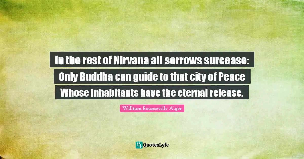 In the rest of Nirvana all sorrows surcease: Only Buddha can guide to that city of Peace Whose inhabitants have the eternal release.