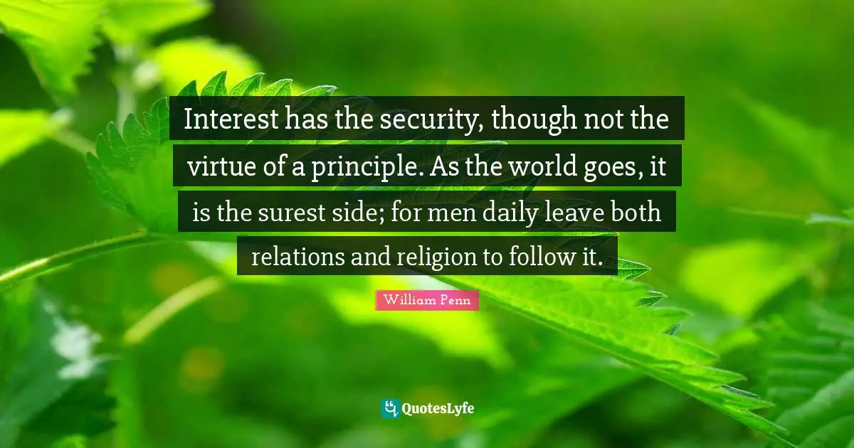 Interest has the security, though not the virtue of a principle. As the world goes, it is the surest side; for men daily leave both relations and religion to follow it.