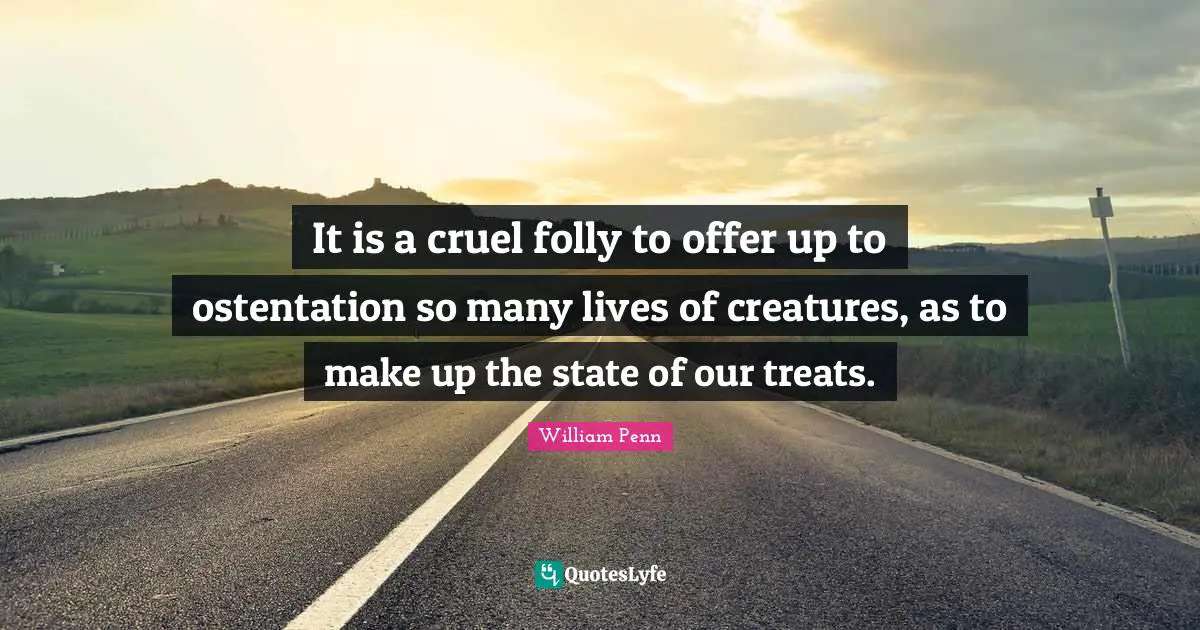 It is a cruel folly to offer up to ostentation so many lives of creatures, as to make up the state of our treats.