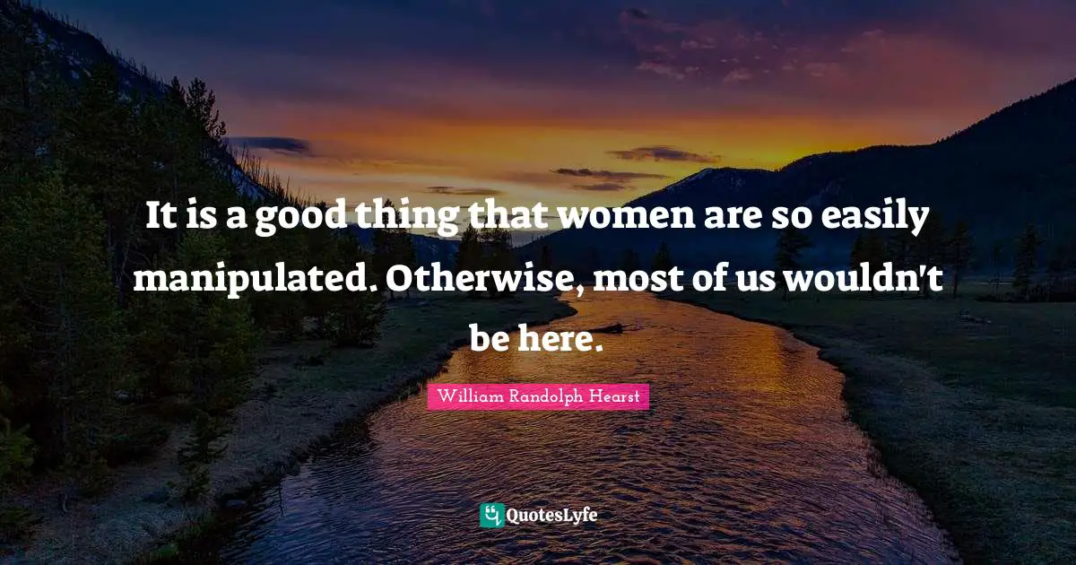 William Randolph Hearst Quotes: "It is a good thing that women are so easily manipulated. Otherwise, most of us wouldn't be here."