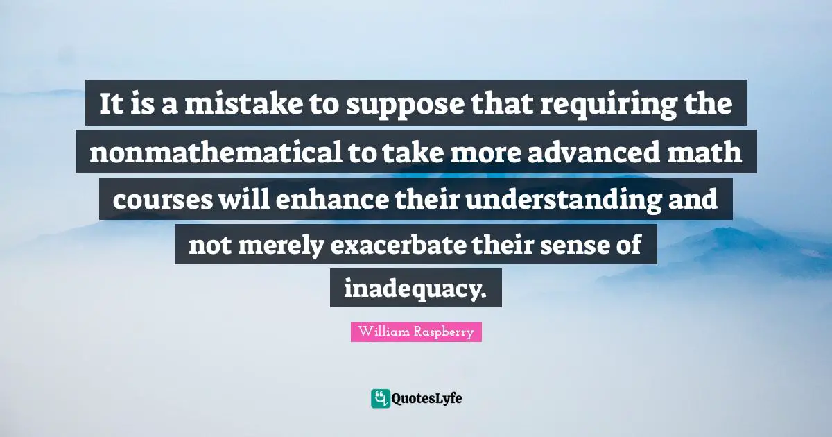 It is a mistake to suppose that requiring the nonmathematical to take more advanced math courses will enhance their understanding and not merely exacerbate their sense of inadequacy.