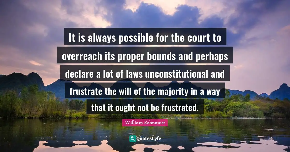 Bounds Quotes: "It is always possible for the court to overreach its proper bounds and perhaps declare a lot of laws unconstitutional and frustrate the will of the majority in a way that it ought not be frustrated."