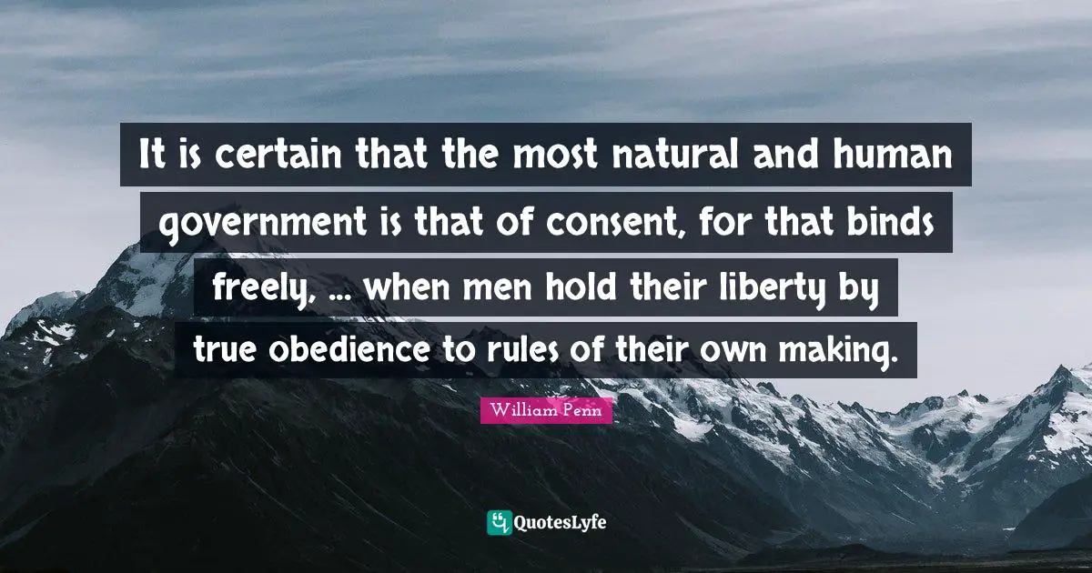 It is certain that the most natural and human government is that of consent, for that binds freely, ... when men hold their liberty by true obedience to rules of their own making.
