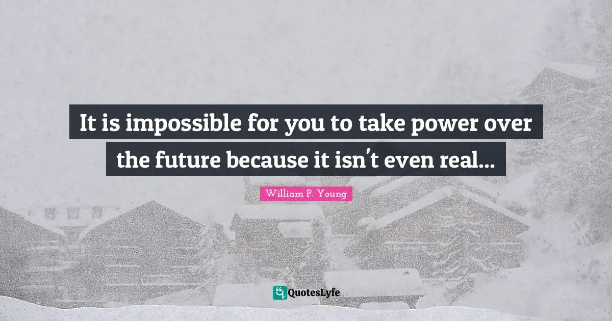 It is impossible for you to take power over the future because it isn't even real...