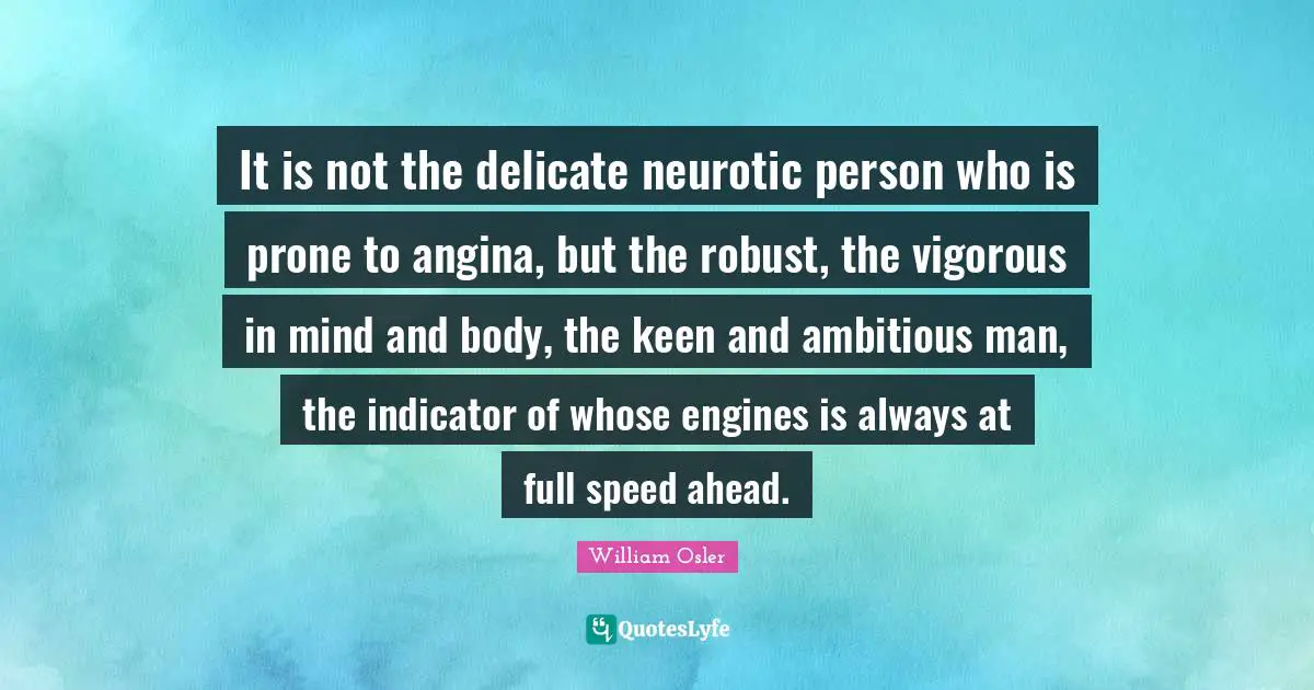 It is not the delicate neurotic person who is prone to angina, but the robust, the vigorous in mind and body, the keen and ambitious man, the indicator of whose engines is always at full speed ahead.