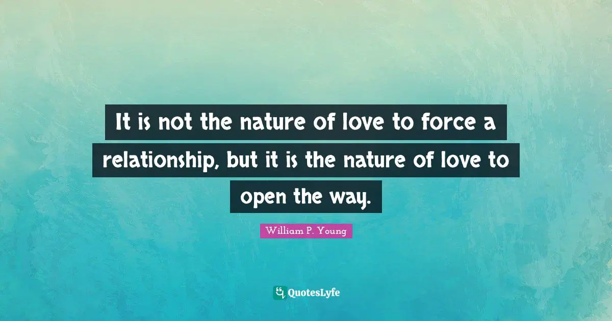 It is not the nature of love to force a relationship, but it is the nature of love to open the way.