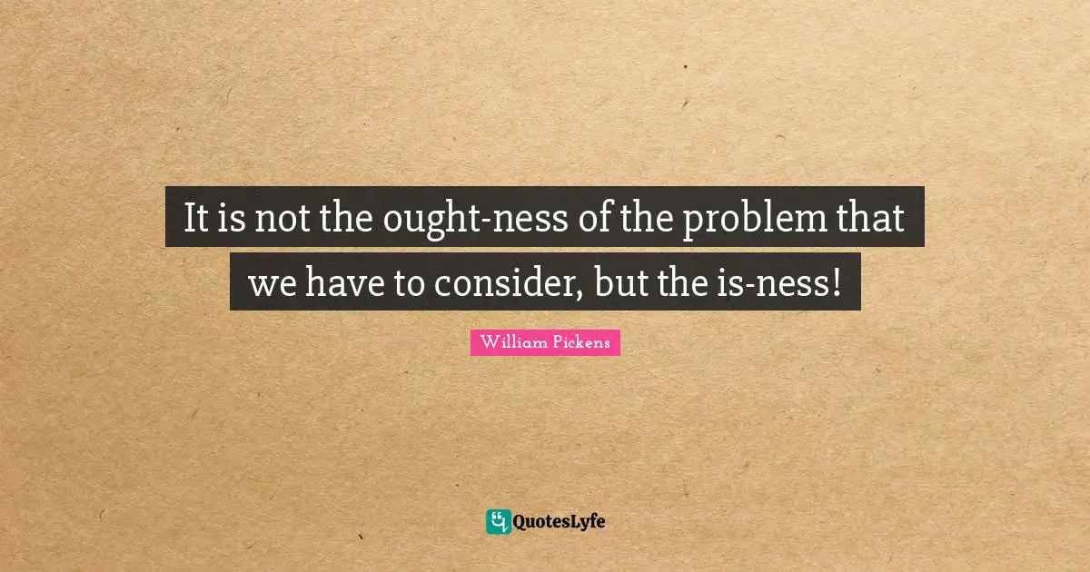 It is not the ought-ness of the problem that we have to consider, but the is-ness!