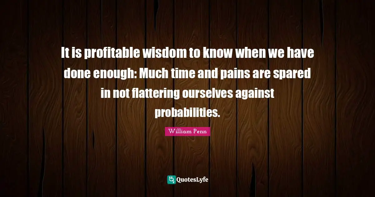 It is profitable wisdom to know when we have done enough: Much time and pains are spared in not flattering ourselves against probabilities.
