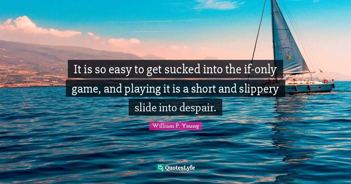 Easy To Get Quotes: "It is so easy to get sucked into the if-only game, and playing it is a short and slippery slide into despair."