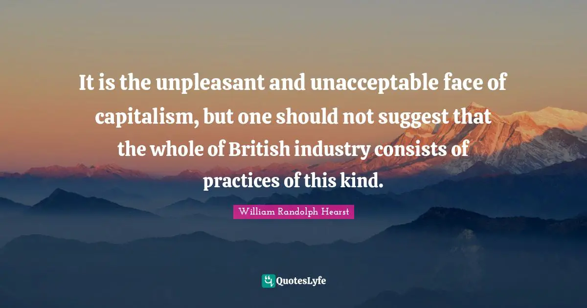 William Randolph Hearst Quotes: "It is the unpleasant and unacceptable face of capitalism, but one should not suggest that the whole of British industry consists of practices of this kind."