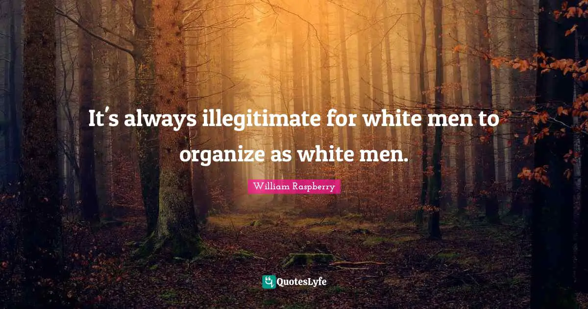 It's always illegitimate for white men to organize as white men.