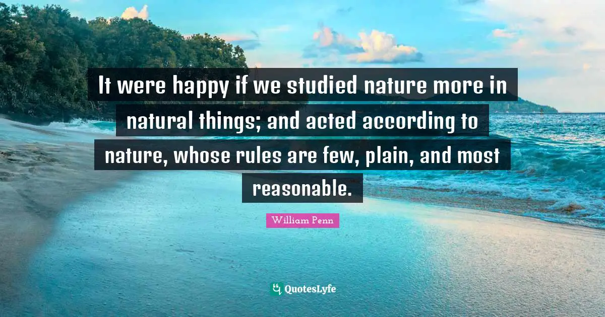 Reasonable Quotes: "It were happy if we studied nature more in natural things; and acted according to nature, whose rules are few, plain, and most reasonable."