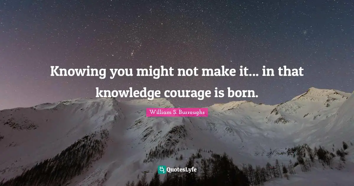 Knowing you might not make it... in that knowledge courage is born.