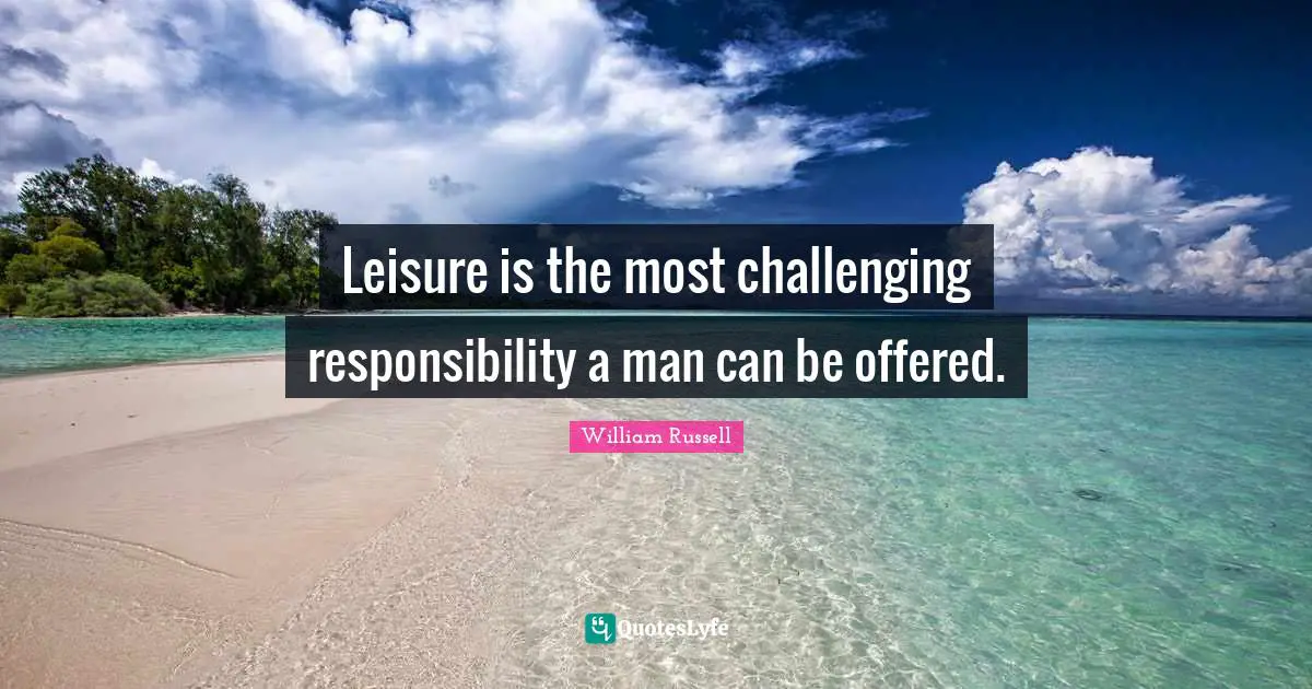 Leisure is the most challenging responsibility a man can be offered.