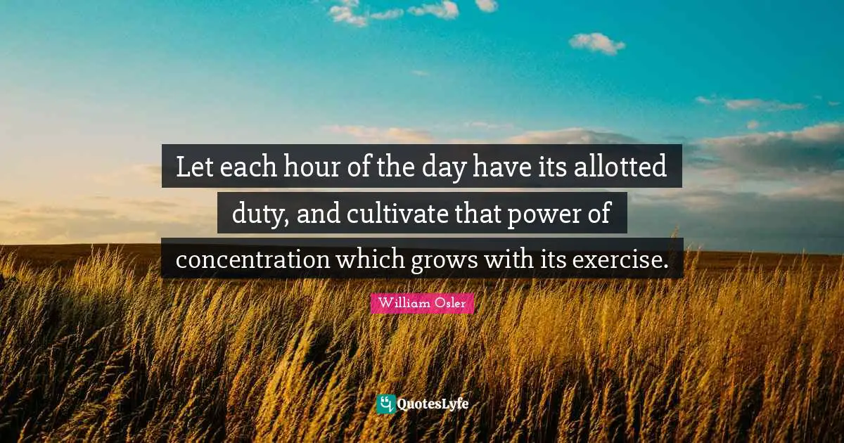 Let each hour of the day have its allotted duty, and cultivate that power of concentration which grows with its exercise.