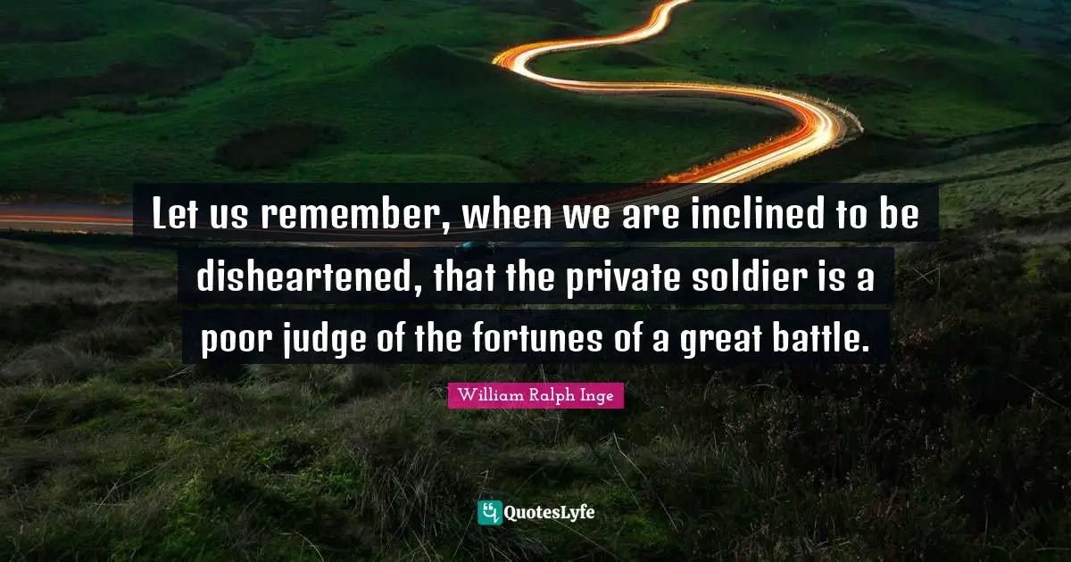 Let us remember, when we are inclined to be disheartened, that the private soldier is a poor judge of the fortunes of a great battle.
