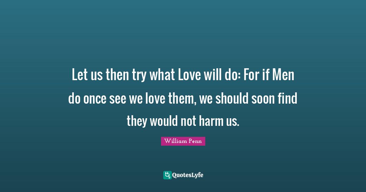 Let us then try what Love will do: For if Men do once see we love them, we should soon find they would not harm us.