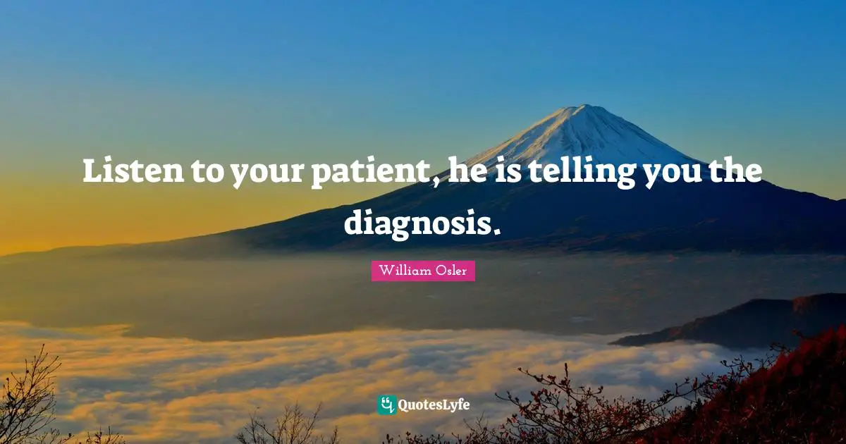 William Osler Quotes: "Listen to your patient, he is telling you the diagnosis."