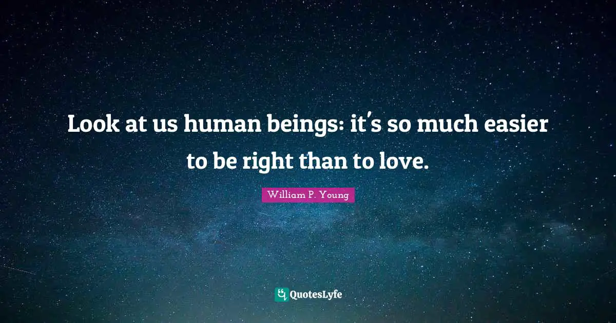 Look at us human beings: it's so much easier to be right than to love.