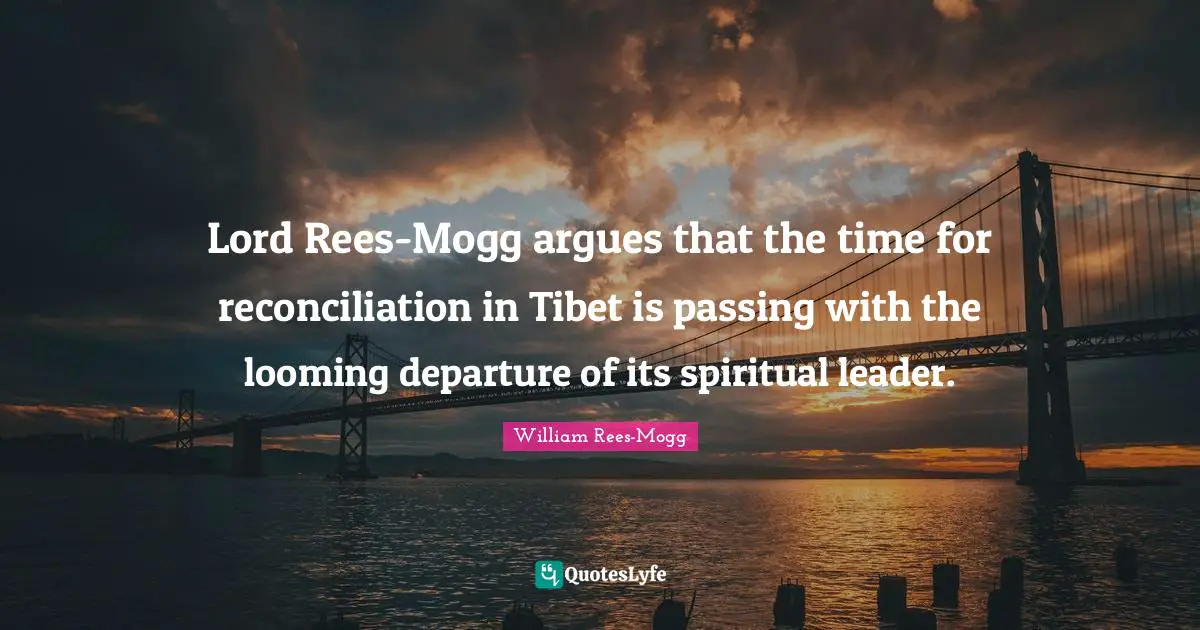 Tibet Quotes: "Lord Rees-Mogg argues that the time for reconciliation in Tibet is passing with the looming departure of its spiritual leader."