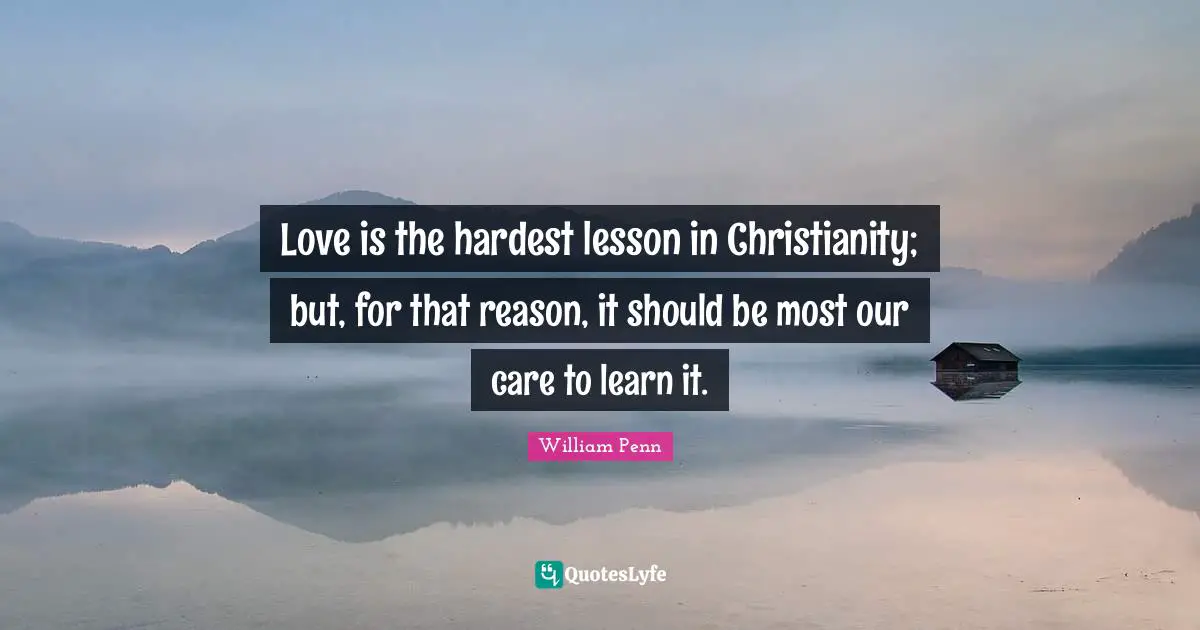 Love is the hardest lesson in Christianity; but, for that reason, it should be most our care to learn it.