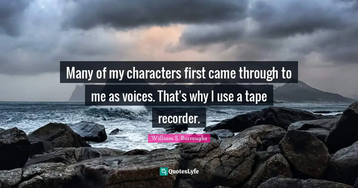 Many of my characters first came through to me as voices. That's why I use a tape recorder.