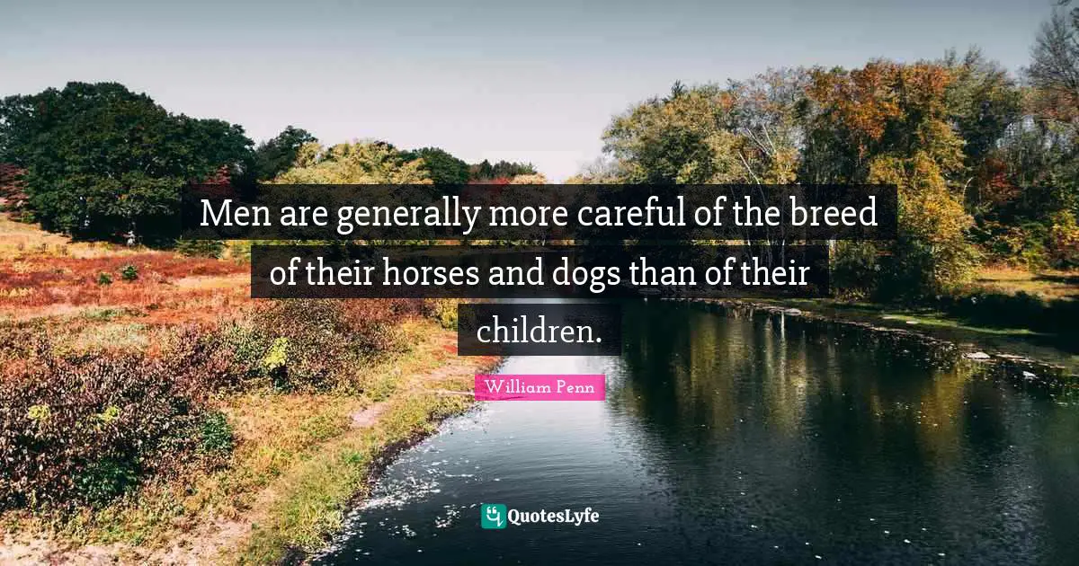 Men are generally more careful of the breed of their horses and dogs than of their children.