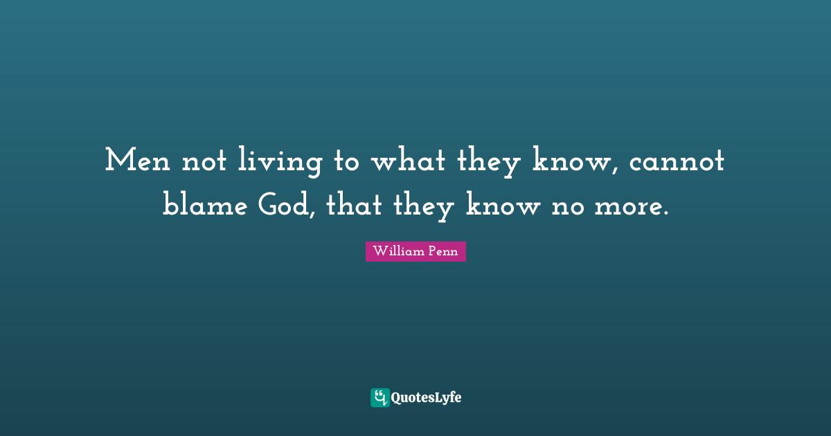 Men not living to what they know, cannot blame God, that they know no more.