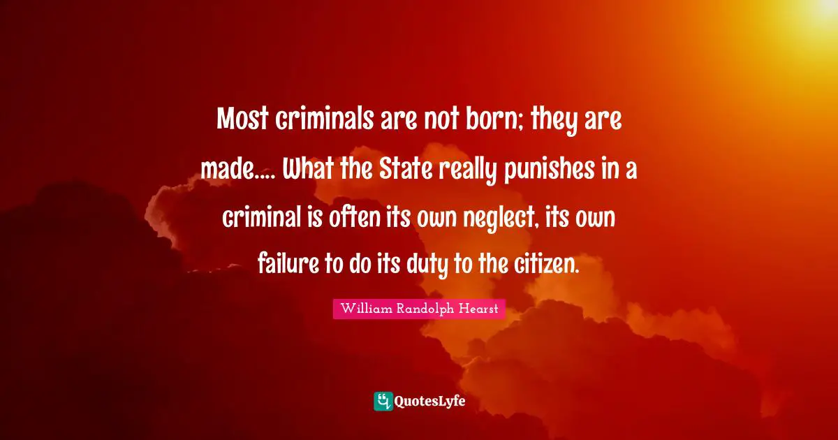 William Randolph Hearst Quotes: "Most criminals are not born; they are made.... What the State really punishes in a criminal is often its own neglect, its own failure to do its duty to the citizen."