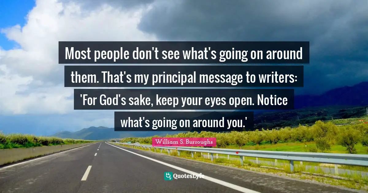 Most people don't see what's going on around them. That's my principal message to writers: 'For God's sake, keep your eyes open. Notice what's going on around you.'