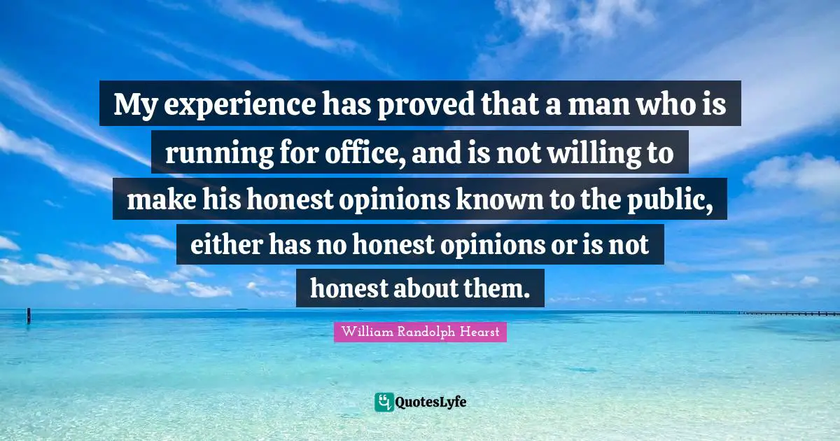 William Randolph Hearst Quotes: "My experience has proved that a man who is running for office, and is not willing to make his honest opinions known to the public, either has no honest opinions or is not honest about them."
