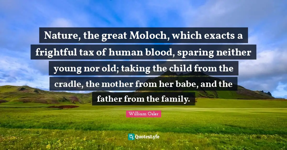 Nature, the great Moloch, which exacts a frightful tax of human blood, sparing neither young nor old; taking the child from the cradle, the mother from her babe, and the father from the family.
