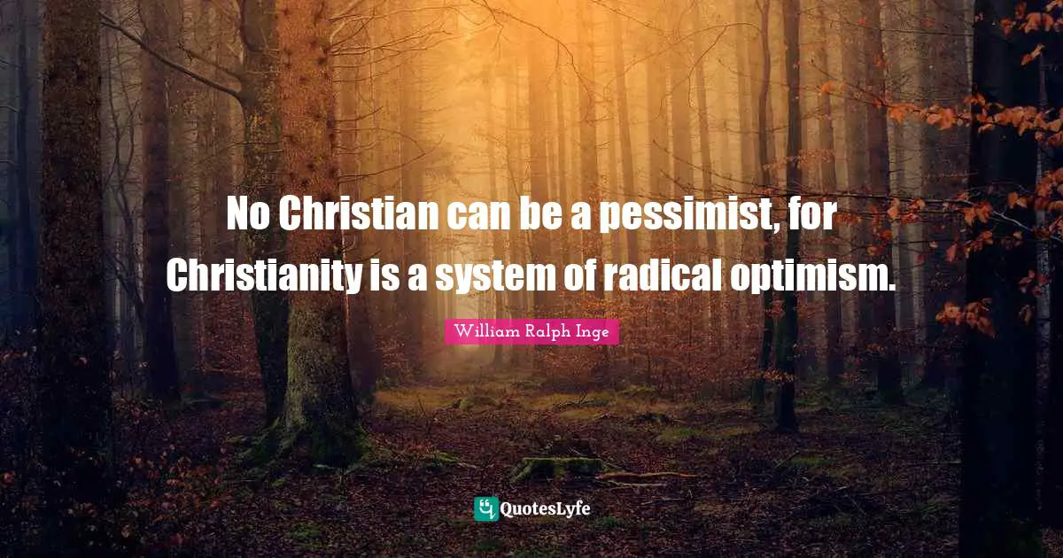 No Christian can be a pessimist, for Christianity is a system of radical optimism.