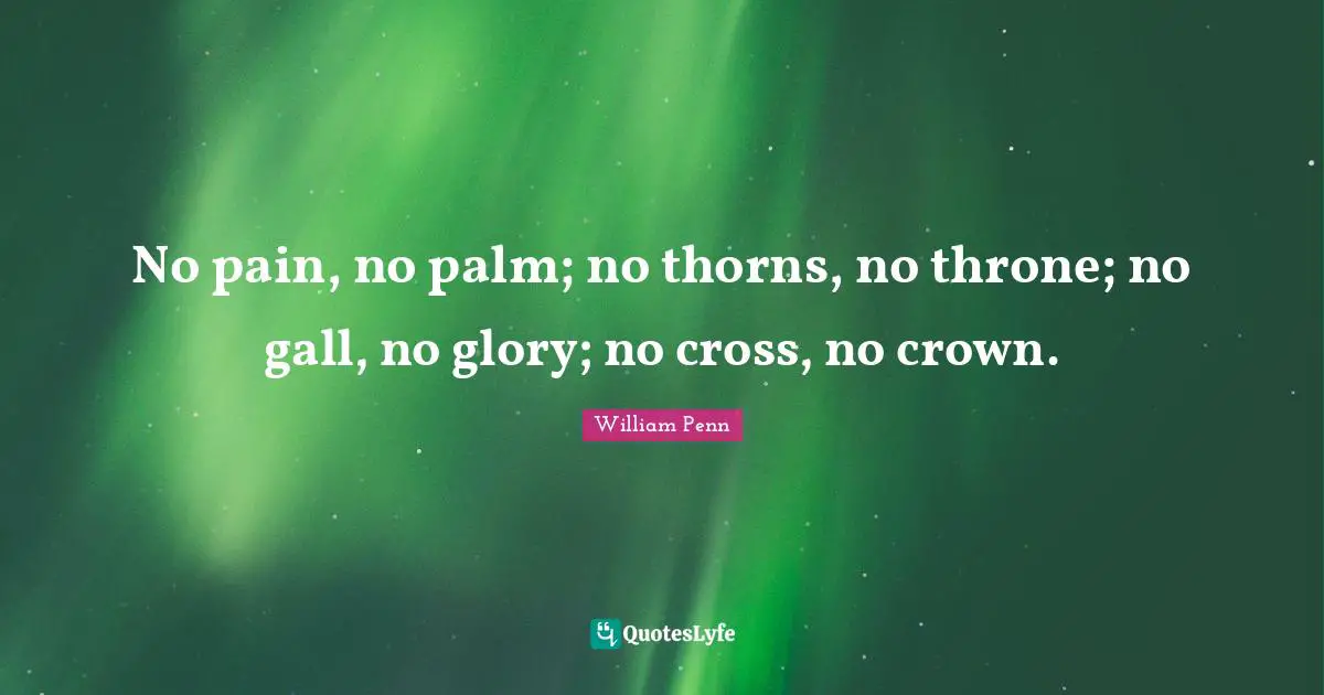 Glory Quotes: "No pain, no palm; no thorns, no throne; no gall, no glory; no cross, no crown."
