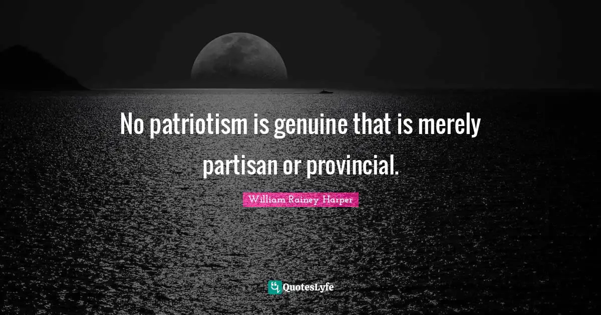 No patriotism is genuine that is merely partisan or provincial.