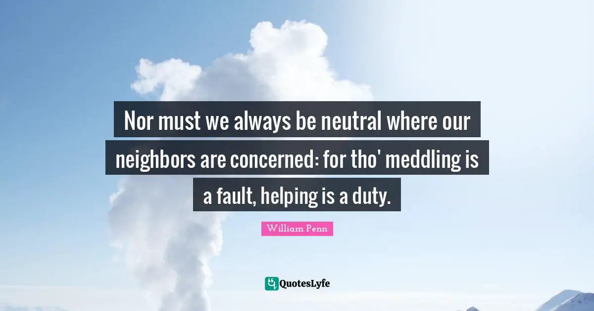 Nor must we always be neutral where our neighbors are concerned: for tho' meddling is a fault, helping is a duty.