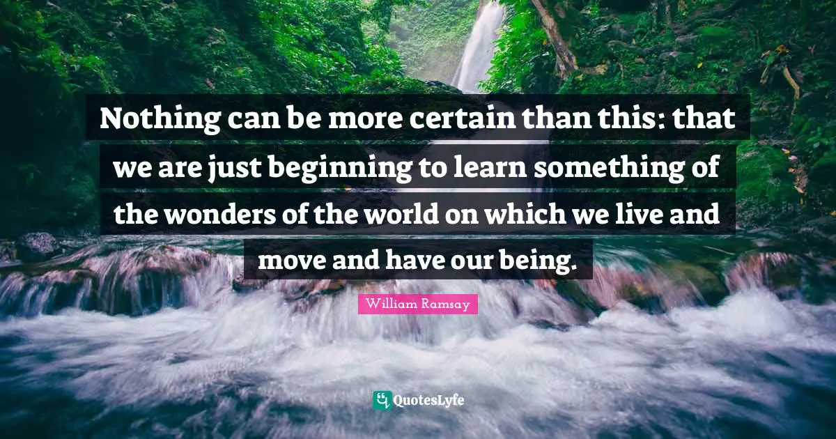Nothing can be more certain than this: that we are just beginning to learn something of the wonders of the world on which we live and move and have our being.
