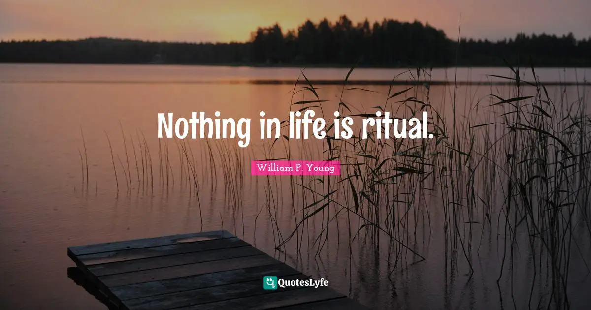 Nothing in life is ritual.