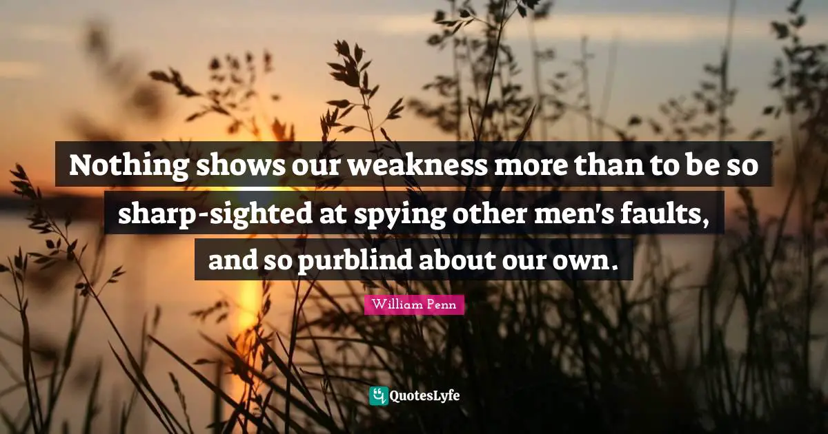 Nothing shows our weakness more than to be so sharp-sighted at spying other men's faults, and so purblind about our own.