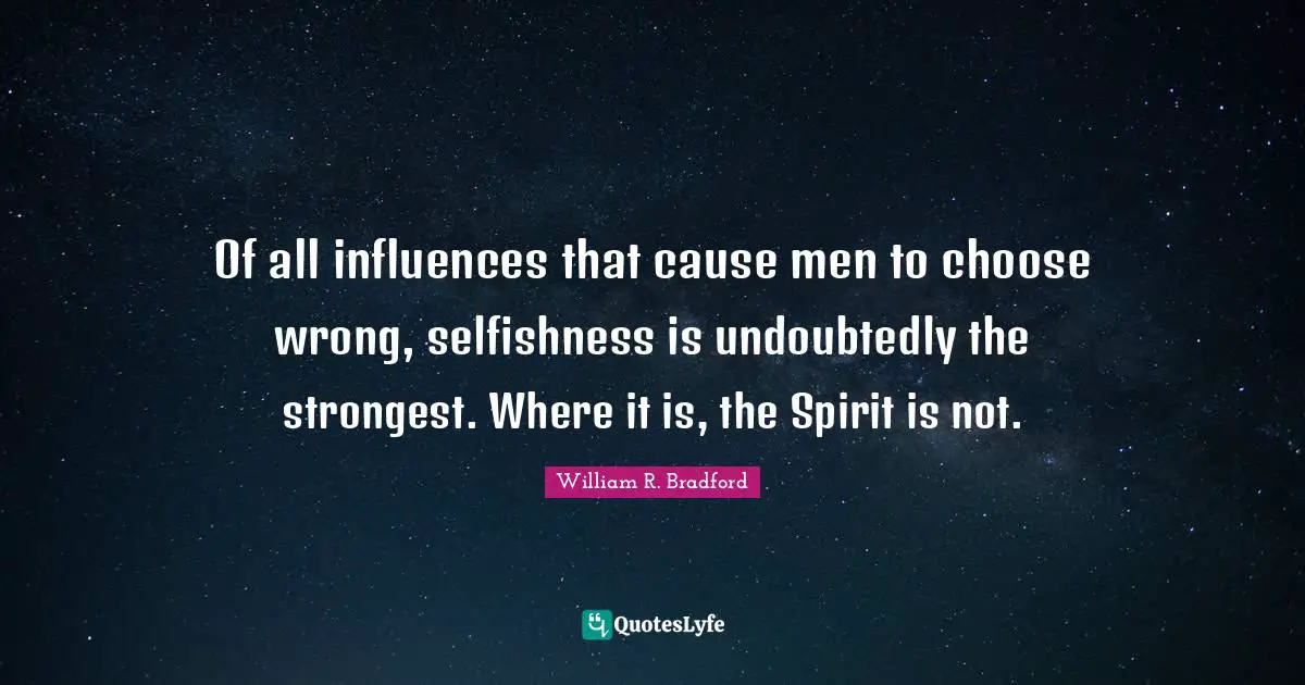 Of all influences that cause men to choose wrong, selfishness is undoubtedly the strongest. Where it is, the Spirit is not.