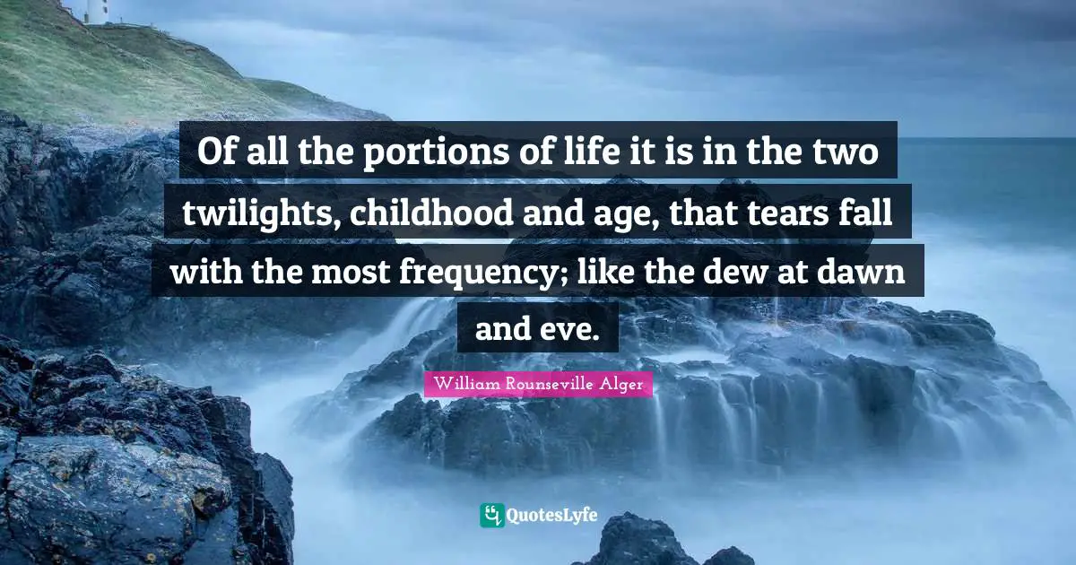 Of all the portions of life it is in the two twilights, childhood and age, that tears fall with the most frequency; like the dew at dawn and eve.