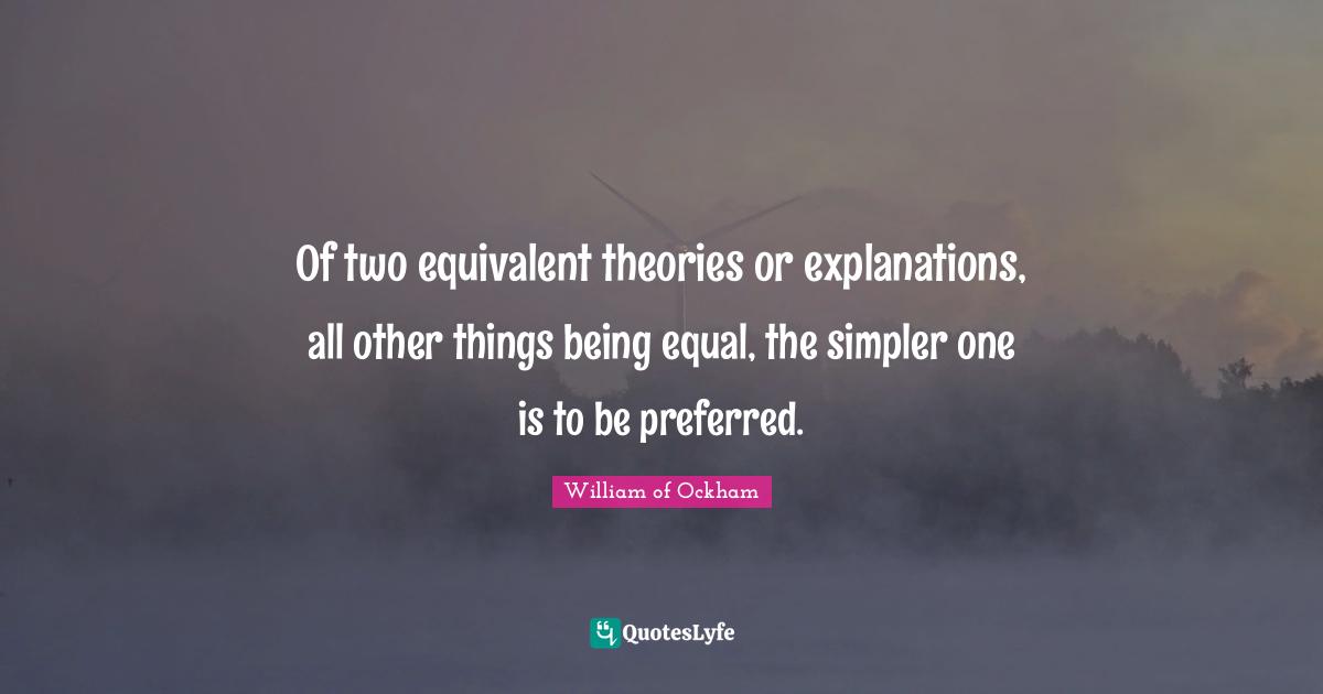 William Of Ockham Quotes: "Of two equivalent theories or explanations, all other things being equal, the simpler one is to be preferred."