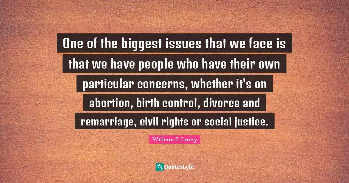 William P. Leahy Quotes: One of the biggest issues that we face is that we have people who have their own particular concerns, whether it's on abortion, birth control, divorce and remarriage, civil rights or social justice.