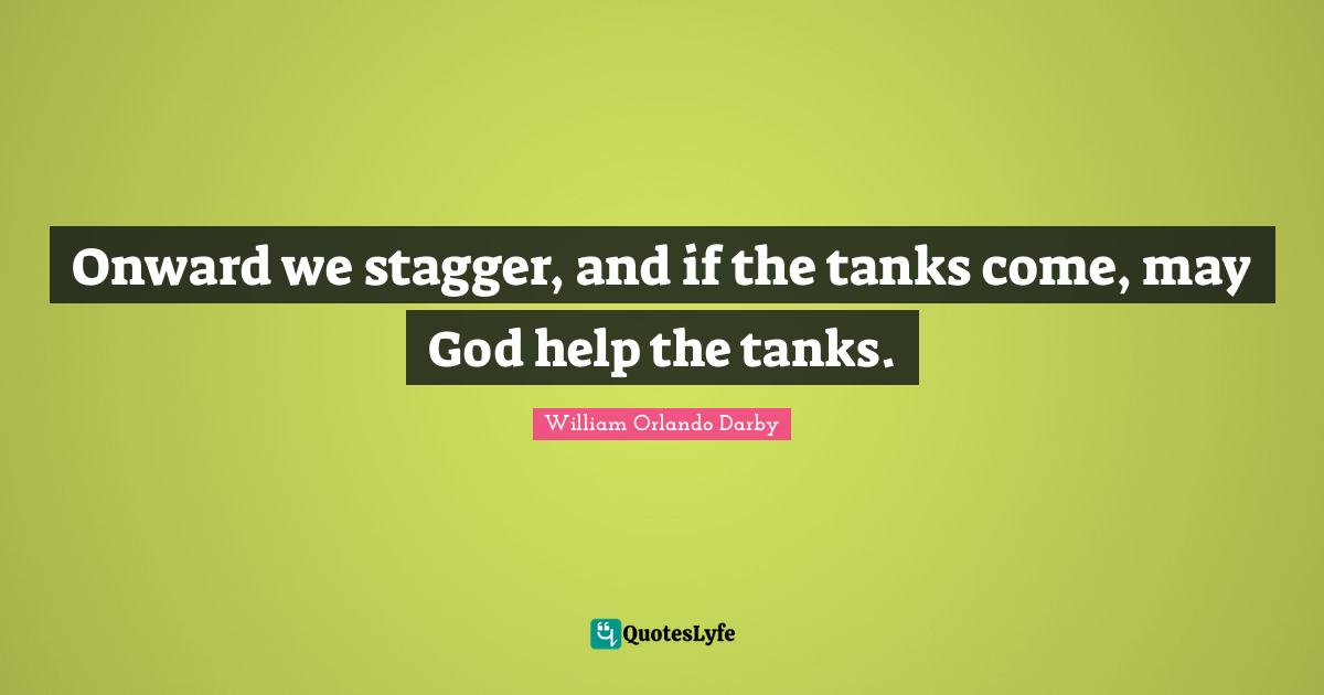 Onward we stagger, and if the tanks come, may God help the tanks.