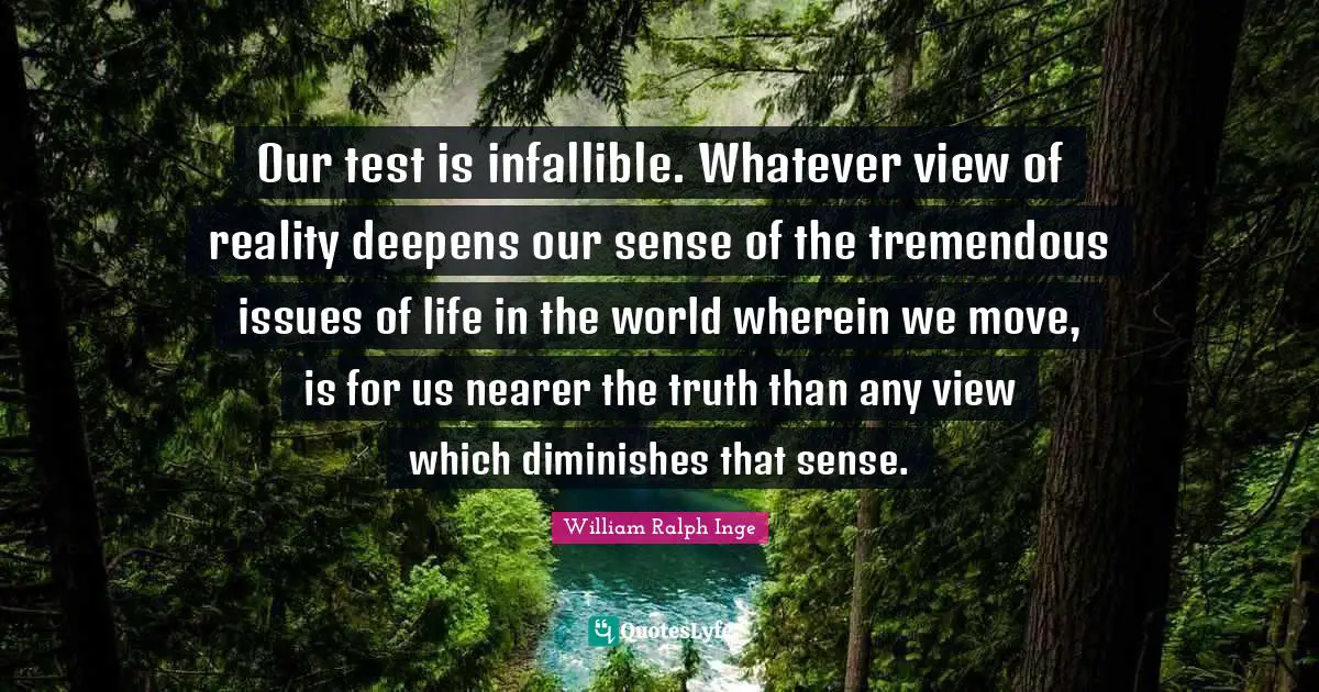 Our test is infallible. Whatever view of reality deepens our sense of the tremendous issues of life in the world wherein we move, is for us nearer the truth than any view which diminishes that sense.