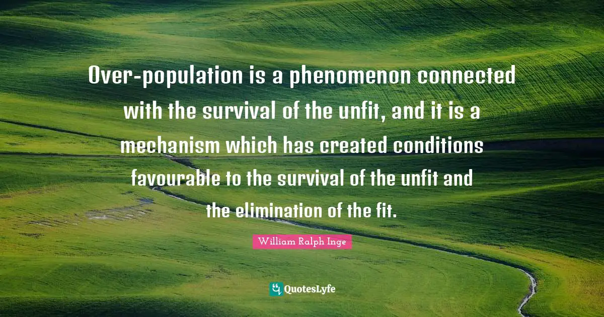 Over-population is a phenomenon connected with the survival of the unfit, and it is a mechanism which has created conditions favourable to the survival of the unfit and the elimination of the fit.